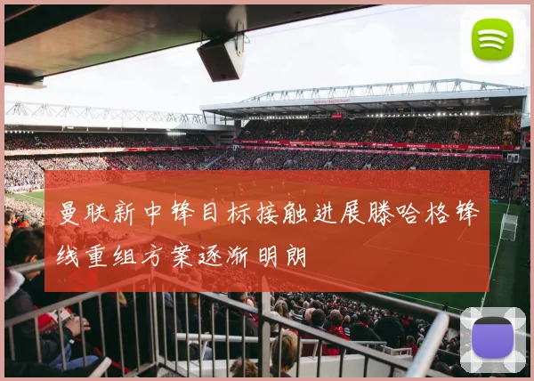 曼联新中锋目标接触进展滕哈格锋线重组方案逐渐明朗