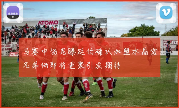 马赛中场昆滕廷伯确认加盟水晶宫兄弟俩即将重聚引发期待