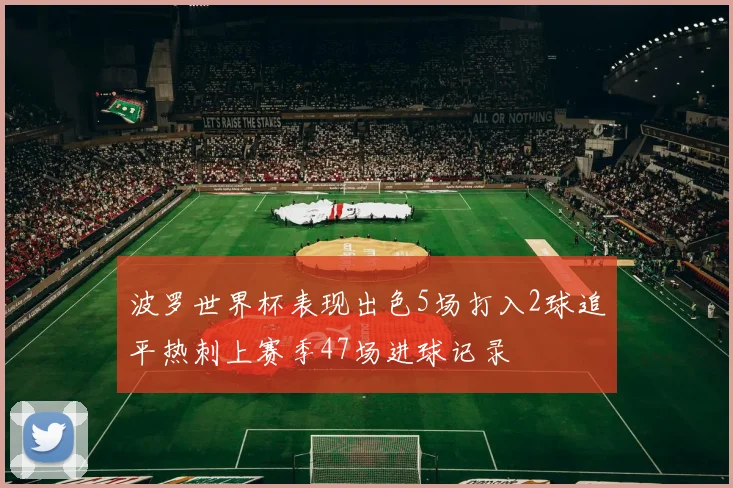 波罗世界杯表现出色5场打入2球追平热刺上赛季47场进球记录